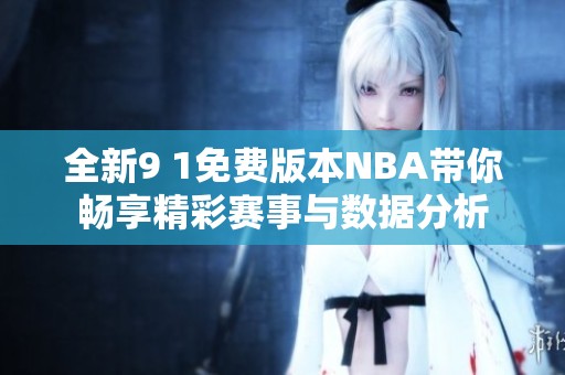 全新9 1免费版本NBA带你畅享精彩赛事与数据分析