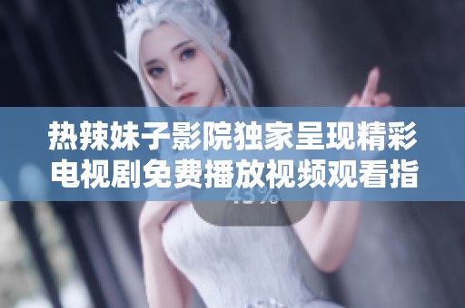 热辣妹子影院独家呈现精彩电视剧免费播放视频观看指南