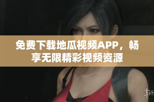 免费下载地瓜视频APP，畅享无限精彩视频资源