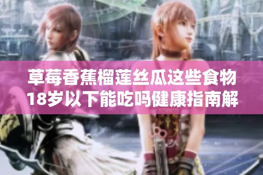 草莓香蕉榴莲丝瓜这些食物18岁以下能吃吗健康指南解析