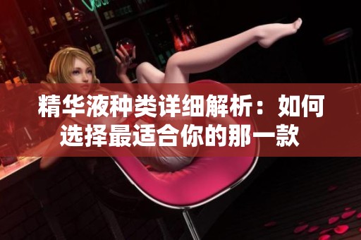 精华液种类详细解析：如何选择最适合你的那一款