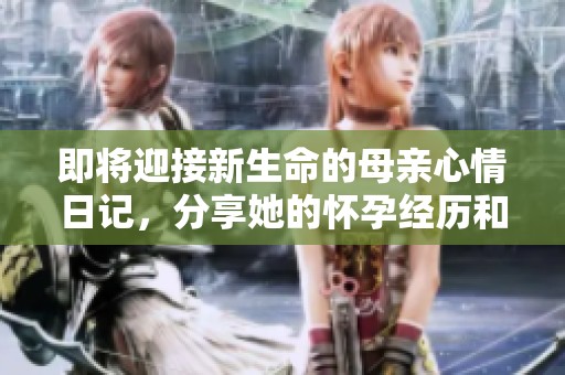 即将迎接新生命的母亲心情日记，分享她的怀孕经历和感悟