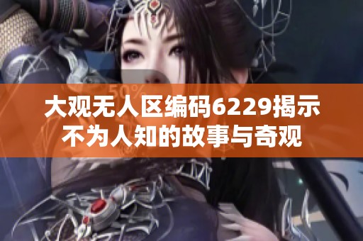 大观无人区编码6229揭示不为人知的故事与奇观