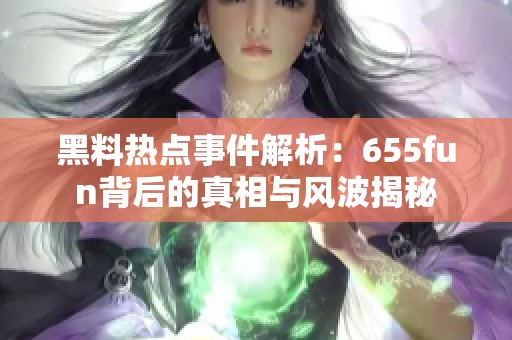 黑料热点事件解析：655fun背后的真相与风波揭秘
