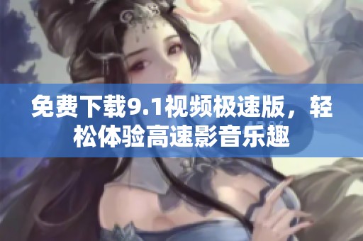 免费下载9.1视频极速版，轻松体验高速影音乐趣