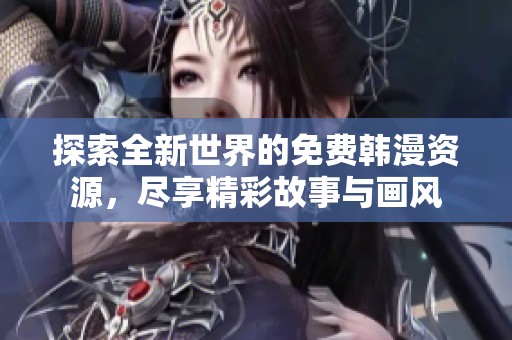 探索全新世界的免费韩漫资源，尽享精彩故事与画风
