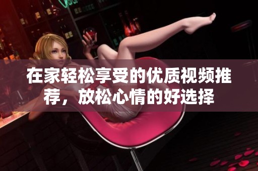在家轻松享受的优质视频推荐，放松心情的好选择