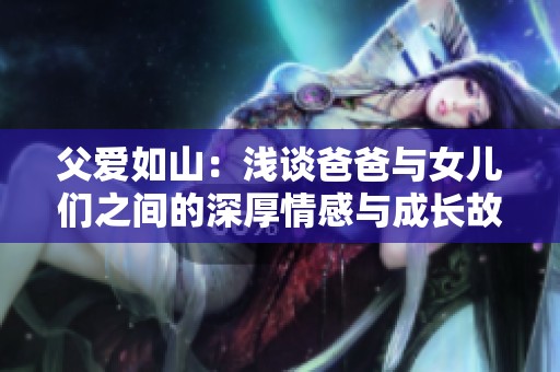 父爱如山：浅谈爸爸与女儿们之间的深厚情感与成长故事