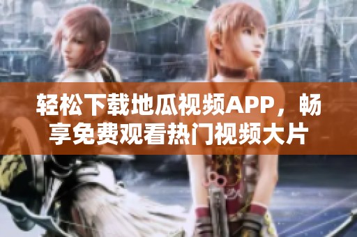 轻松下载地瓜视频APP，畅享免费观看热门视频大片