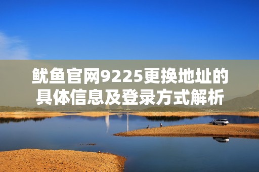 鱿鱼官网9225更换地址的具体信息及登录方式解析