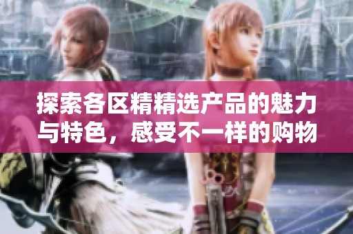 探索各区精精选产品的魅力与特色，感受不一样的购物体验