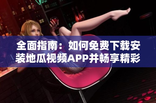 全面指南：如何免费下载安装地瓜视频APP并畅享精彩内容