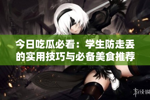 今日吃瓜必看：学生防走丢的实用技巧与必备美食推荐