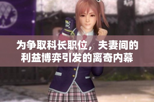 为争取科长职位，夫妻间的利益博弈引发的离奇内幕