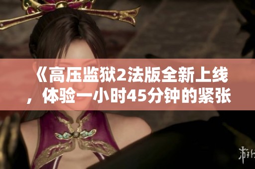 《高压监狱2法版全新上线，体验一小时45分钟的紧张刺激》