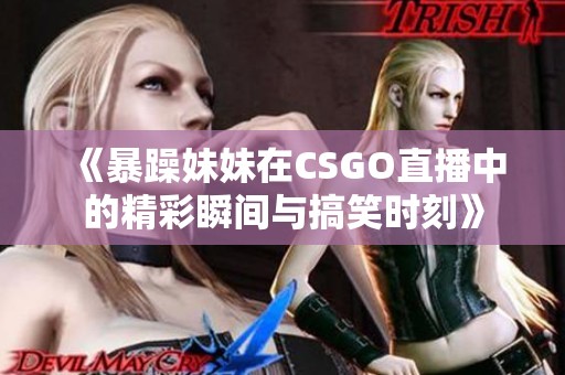 《暴躁妹妹在CSGO直播中的精彩瞬间与搞笑时刻》