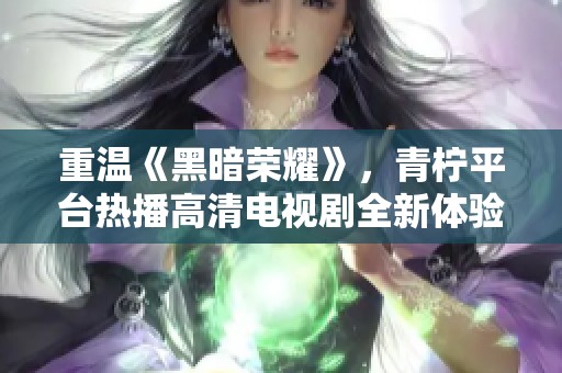 重温《黑暗荣耀》，青柠平台热播高清电视剧全新体验