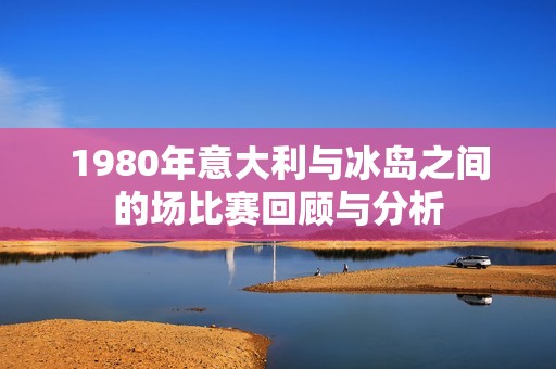 1980年意大利与冰岛之间的场比赛回顾与分析