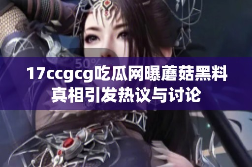 17ccgcg吃瓜网曝蘑菇黑料真相引发热议与讨论