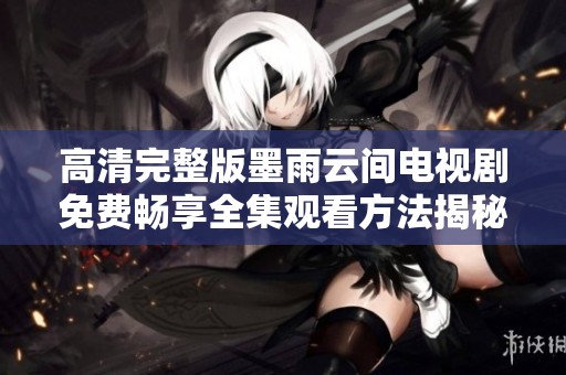 高清完整版墨雨云间电视剧免费畅享全集观看方法揭秘