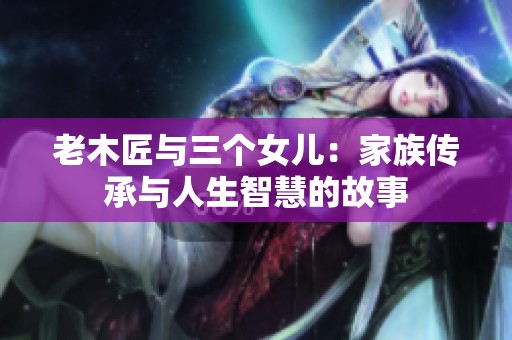 老木匠与三个女儿：家族传承与人生智慧的故事