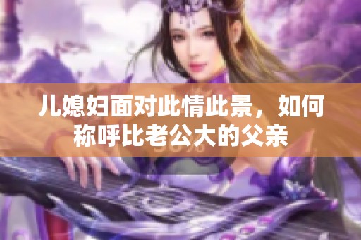 儿媳妇面对此情此景，如何称呼比老公大的父亲