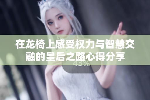 在龙椅上感受权力与智慧交融的皇后之路心得分享