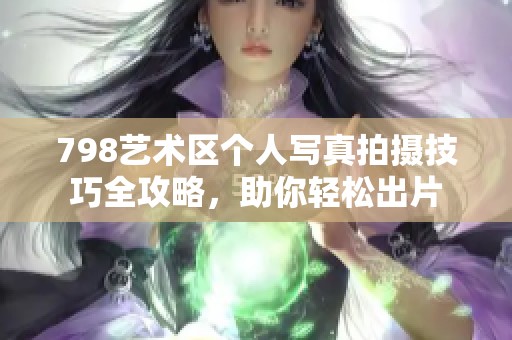 798艺术区个人写真拍摄技巧全攻略，助你轻松出片