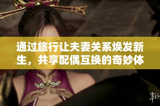 通过旅行让夫妻关系焕发新生，共享配偶互换的奇妙体验