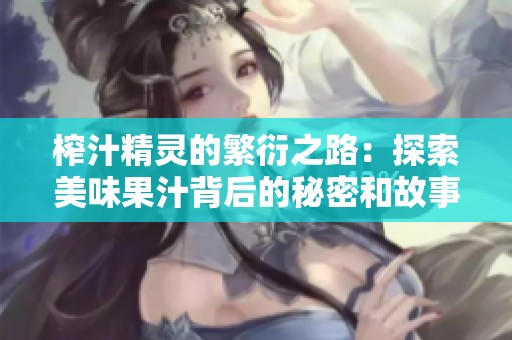 榨汁精灵的繁衍之路：探索美味果汁背后的秘密和故事