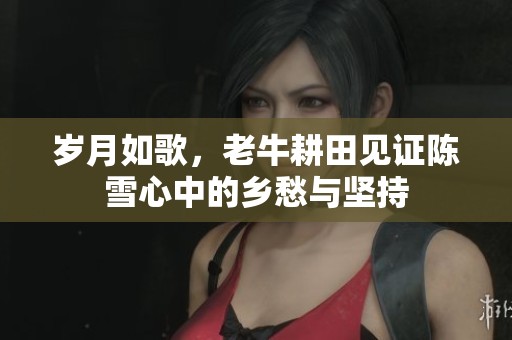 岁月如歌，老牛耕田见证陈雪心中的乡愁与坚持