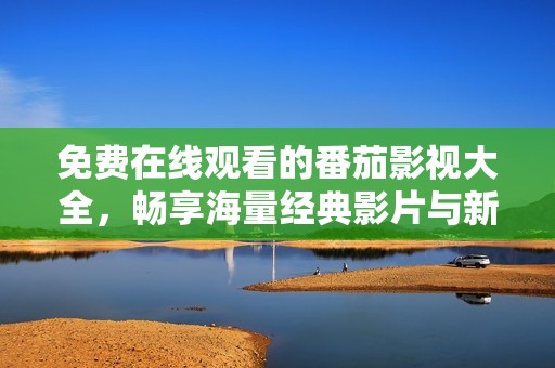 免费在线观看的番茄影视大全，畅享海量经典影片与新片推荐