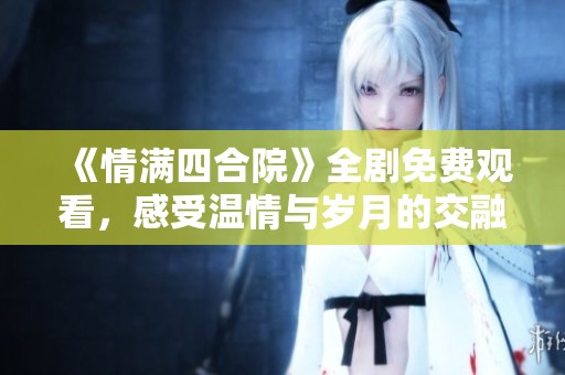 《情满四合院》全剧免费观看，感受温情与岁月的交融
