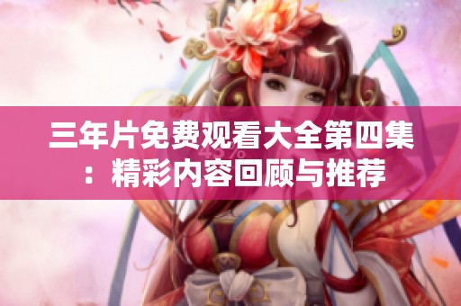 三年片免费观看大全第四集：精彩内容回顾与推荐