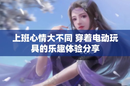 上班心情大不同 穿着电动玩具的乐趣体验分享