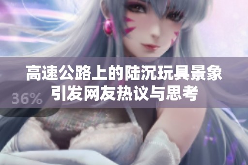 高速公路上的陆沉玩具景象引发网友热议与思考