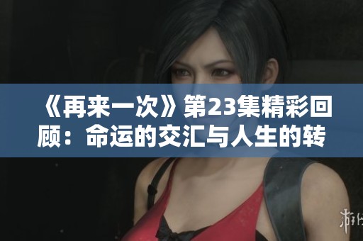 《再来一次》第23集精彩回顾：命运的交汇与人生的转折