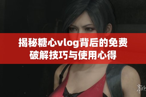 揭秘糖心vlog背后的免费破解技巧与使用心得