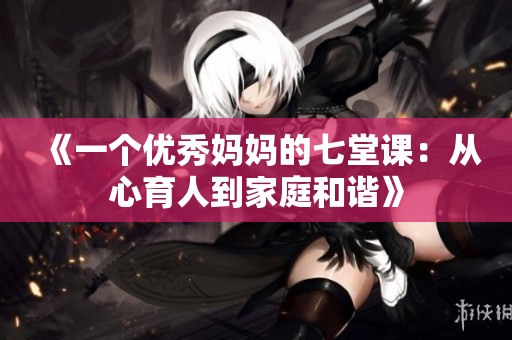 《一个优秀妈妈的七堂课：从心育人到家庭和谐》