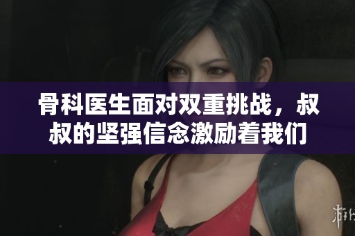 骨科医生面对双重挑战，叔叔的坚强信念激励着我们