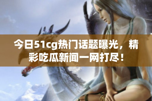 今日51cg热门话题曝光，精彩吃瓜新闻一网打尽！