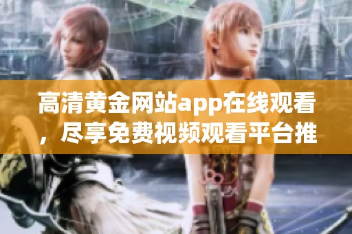 高清黄金网站app在线观看，尽享免费视频观看平台推荐