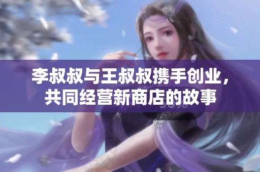 李叔叔与王叔叔携手创业，共同经营新商店的故事