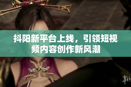 抖阳新平台上线，引领短视频内容创作新风潮