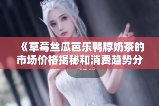 《草莓丝瓜芭乐鸭脖奶茶的市场价格揭秘和消费趋势分析》
