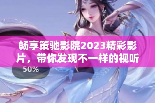 畅享策驰影院2023精彩影片，带你发现不一样的视听盛宴