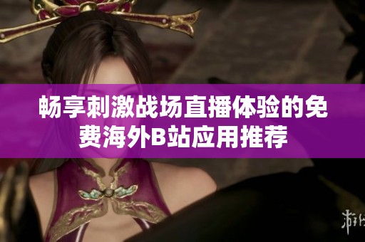 畅享刺激战场直播体验的免费海外B站应用推荐