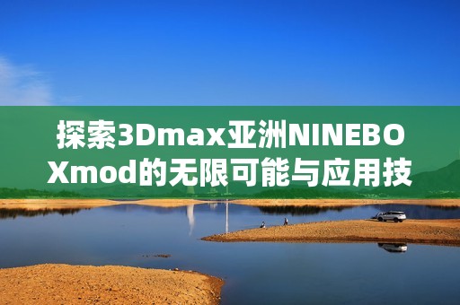 探索3Dmax亚洲NINEBOXmod的无限可能与应用技巧
