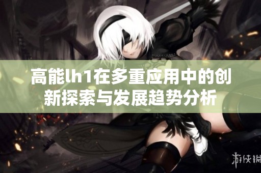 高能lh1在多重应用中的创新探索与发展趋势分析