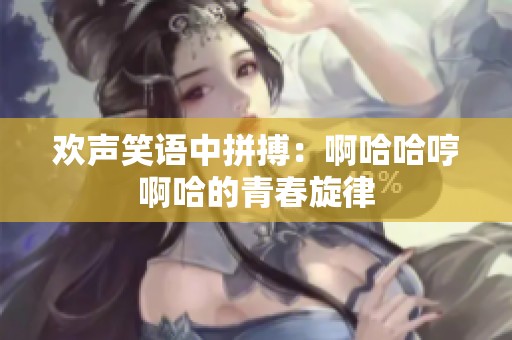 欢声笑语中拼搏：啊哈哈哼啊哈的青春旋律
